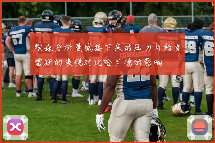 默森分析曼城接下来的压力与约克雷斯的表现对比哈兰德的影响