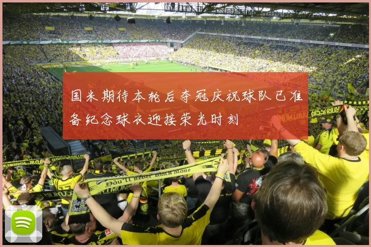 国米期待本轮后夺冠庆祝球队已准备纪念球衣迎接荣光时刻