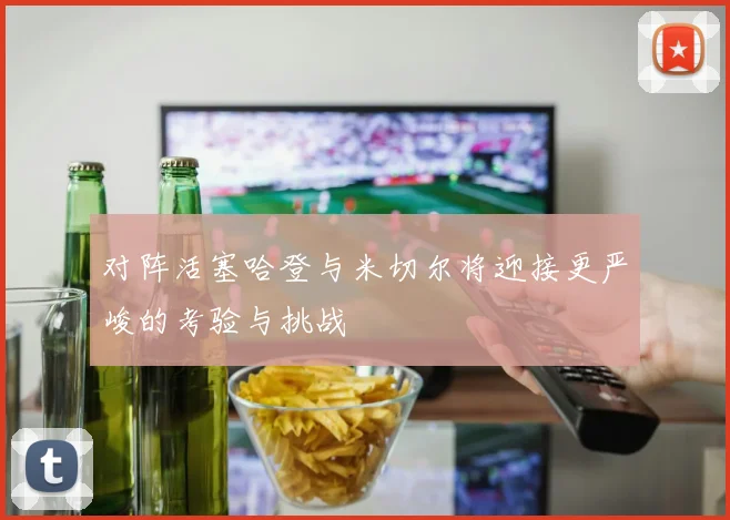 对阵活塞哈登与米切尔将迎接更严峻的考验与挑战