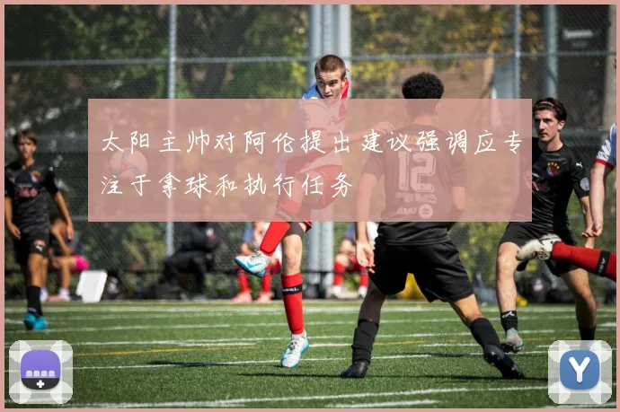 太阳主帅对阿伦提出建议强调应专注于拿球和执行任务
