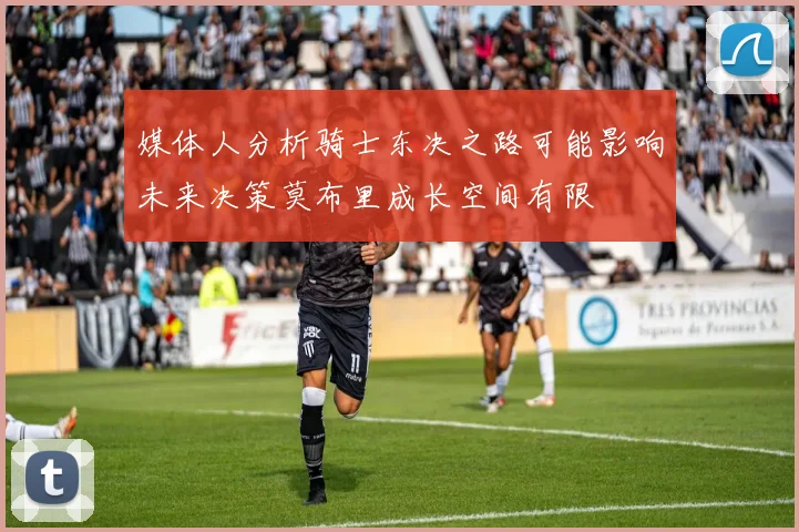 媒体人分析骑士东决之路可能影响未来决策莫布里成长空间有限