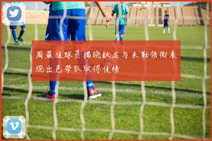 周最佳球员揭晓狄龙与米勒领衔表现出色带队取得佳绩
