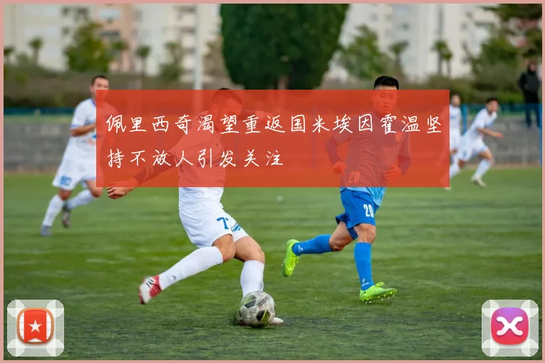 佩里西奇渴望重返国米埃因霍温坚持不放人引发关注