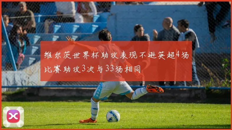 维尔茨世界杯助攻表现不逊英超4场比赛助攻3次与33场相同