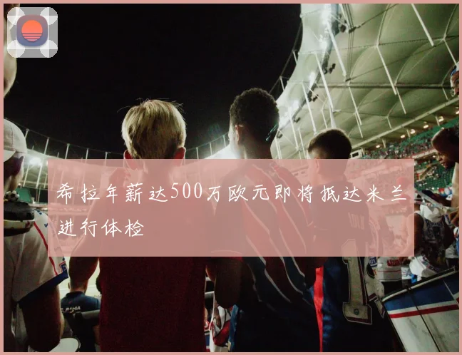 希拉年薪达500万欧元即将抵达米兰进行体检