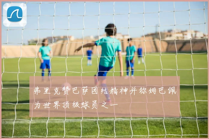 弗里克赞巴萨团结精神并称姆巴佩为世界顶级球员之一