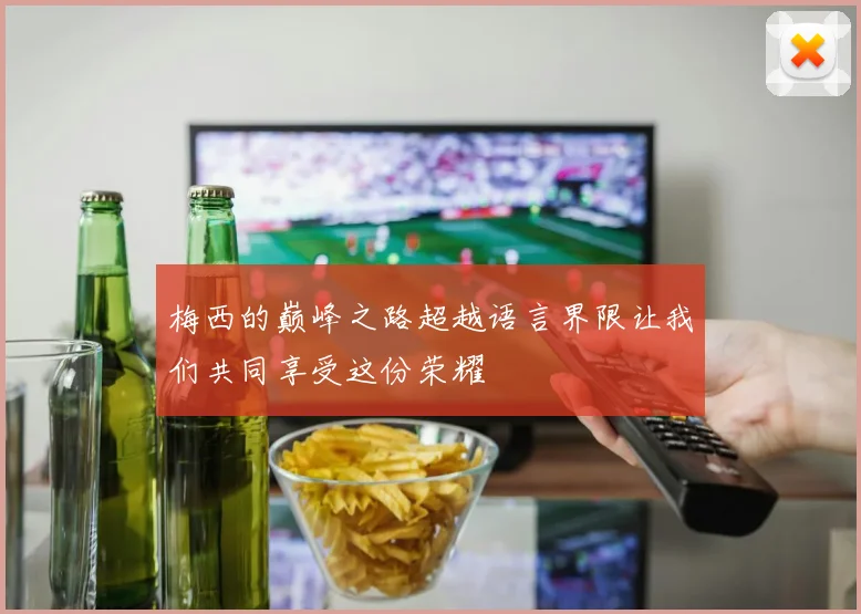 梅西的巅峰之路超越语言界限让我们共同享受这份荣耀
