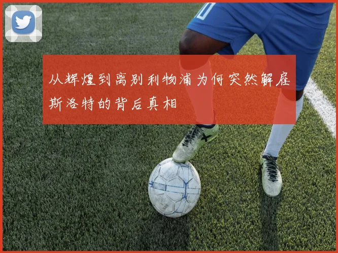 从辉煌到离别利物浦为何突然解雇斯洛特的背后真相