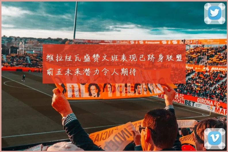 维拉纽瓦盛赞文班表现已跻身联盟前五未来潜力令人期待