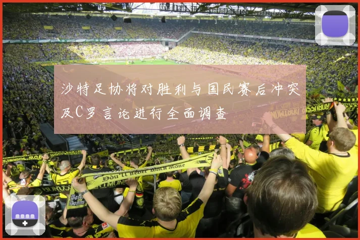 沙特足协将对胜利与国民赛后冲突及C罗言论进行全面调查