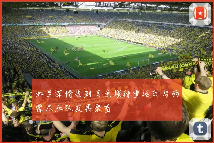 加兰深情告别马竞期待重返时与西蒙尼和队友再聚首
