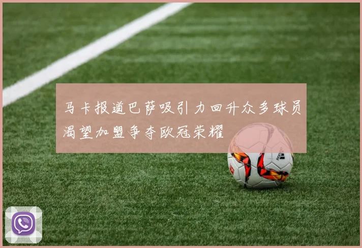 马卡报道巴萨吸引力回升众多球员渴望加盟争夺欧冠荣耀