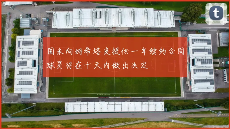国米向姆希塔良提供一年续约合同球员将在十天内做出决定