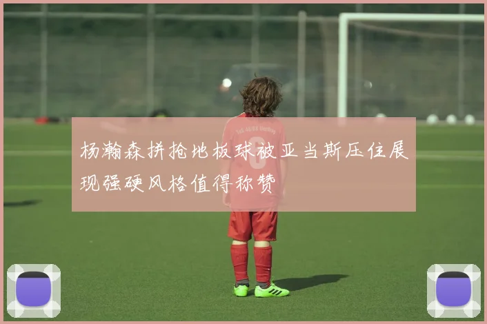 杨瀚森拼抢地板球被亚当斯压住展现强硬风格值得称赞