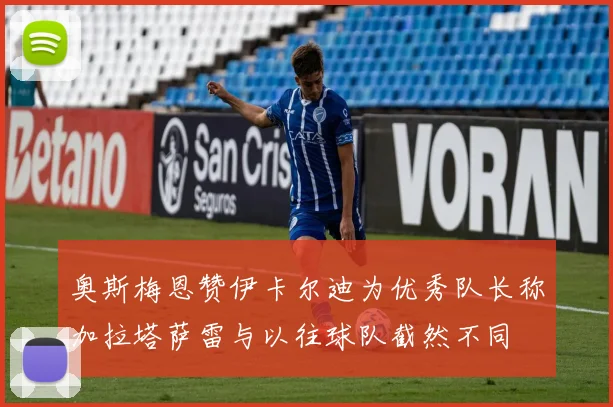 奥斯梅恩赞伊卡尔迪为优秀队长称加拉塔萨雷与以往球队截然不同