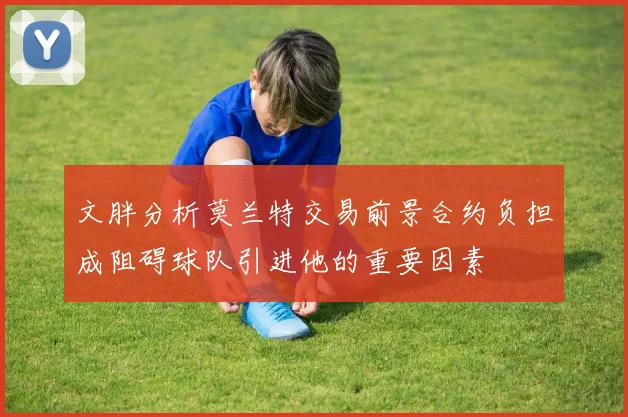 文胖分析莫兰特交易前景合约负担成阻碍球队引进他的重要因素