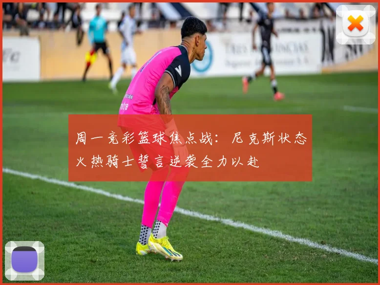 周一竞彩篮球焦点战：尼克斯状态火热骑士誓言逆袭全力以赴