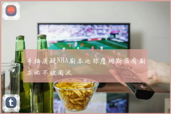夸梅质疑NBA剧本论称詹姆斯若有剧本必不被淘汰